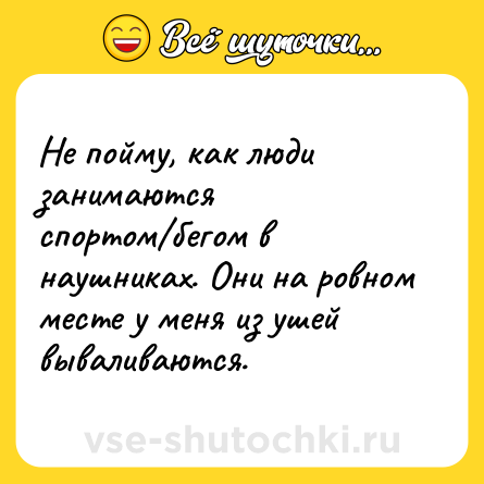 Шутка: Не пойму, как люди занимаются спортом/бегом в наушниках. Они на ровном месте у меня из ушей вываливаются.