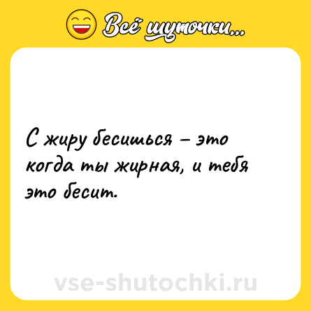 Шутка: С жиру бесишься – это когда ты жирная, и тебя это бесит.
