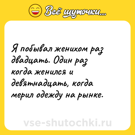 Шутка: Я побывал женихом раз двадцать. Один раз когда женился и девятнадцать, когда мерил одежду на рынке.