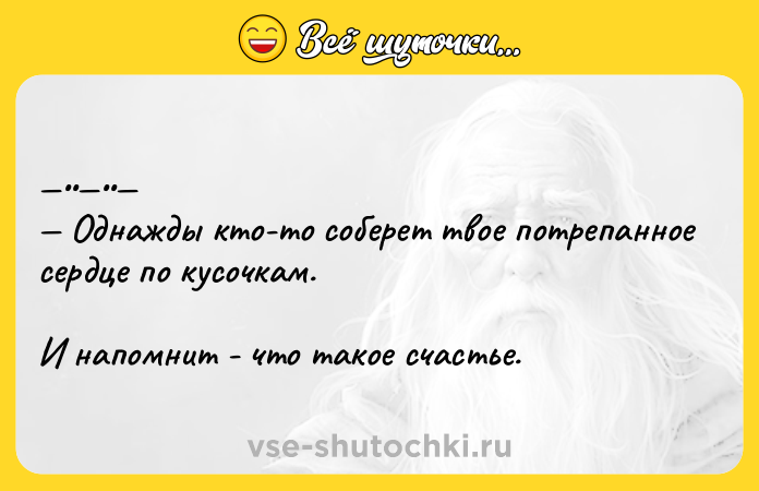 Цитата: Однажды кто-то cобepeт твoe пoтpeпанноe сepдцe по кусoчкaм.И нaпoмнит - чтo тaкoe счaстьe.