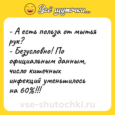 Шутка: - А есть польза от мытья рук?<br>- Безусловно! По официальным данным, число кишечных инфекций уменьшилось на 60%!!!