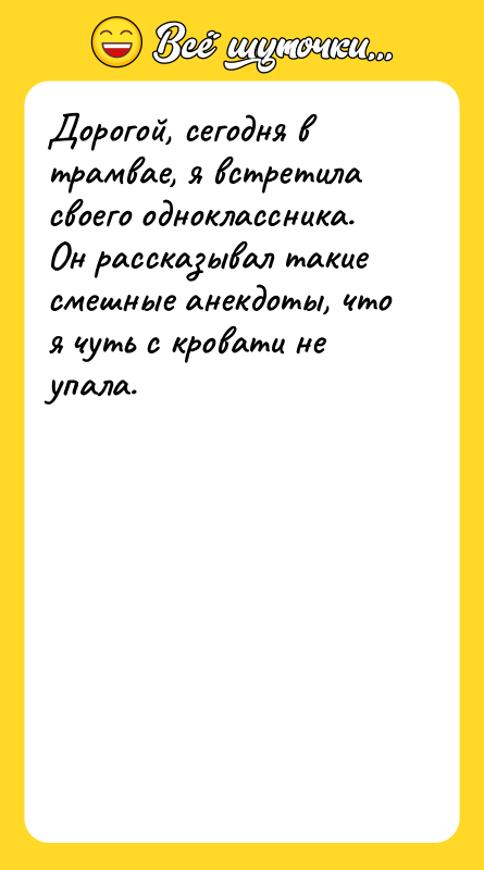 Дорогой, сегодня в трамвае, я встретила своего одноклассника. Он рассказывал