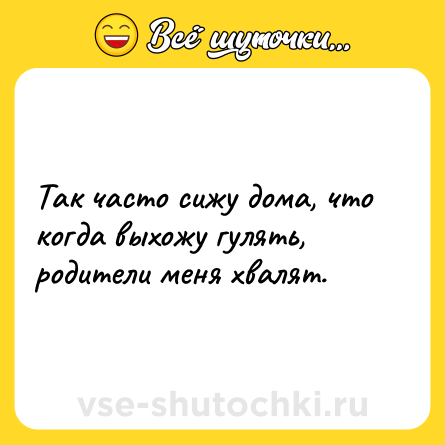 Шутка: Так часто сижу дома, что когда выхожу гулять, родители меня хвалят.
