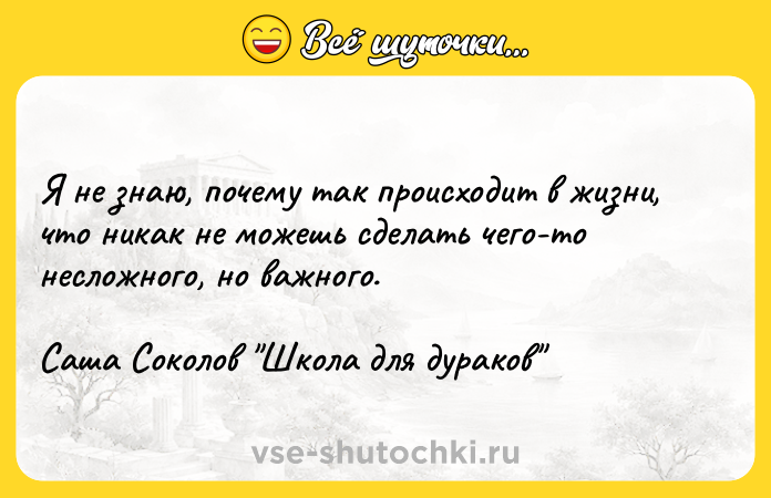 Цитата: Я не знаю, почему так происходит в жизни, что никак не можешь сделать чего-то несложного, но важного.Саша Соколов Школа для дураков