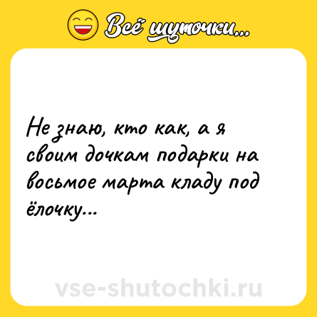 Шутка: Не знаю, кто как, а я своим дочкам подарки на восьмое марта кладу под ёлочку...