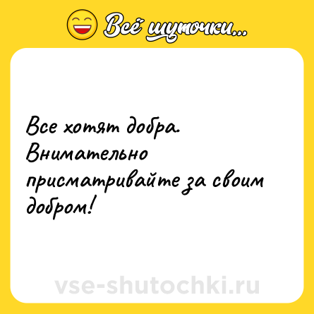 Шутка: Все хотят добра. Внимательно присматривайте за своим добром!