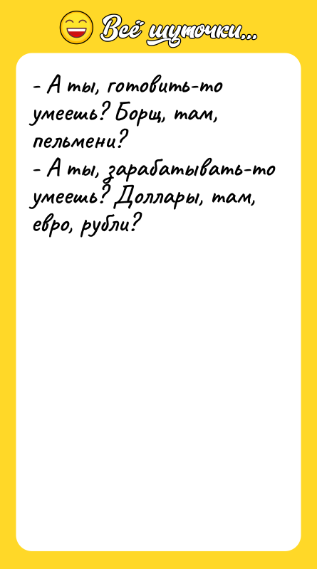 - А ты, готовить-то умеешь? Борщ, там, пельмени? - А