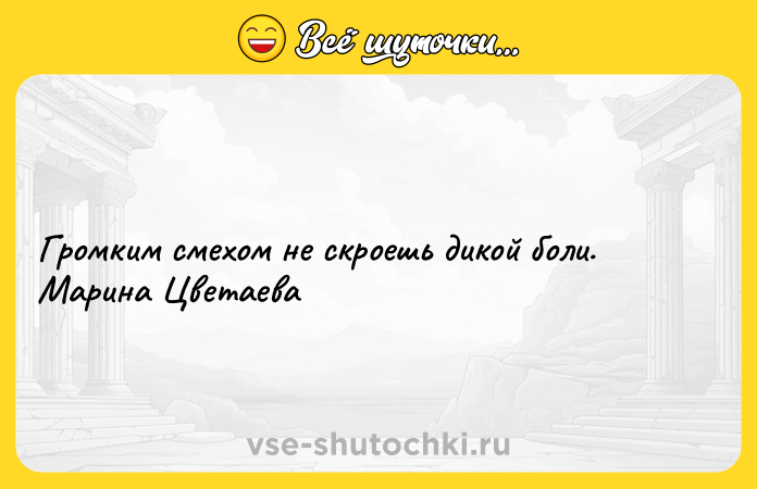 Цитата: Громким смехом не скроешь дикой боли. Марина Цветаева