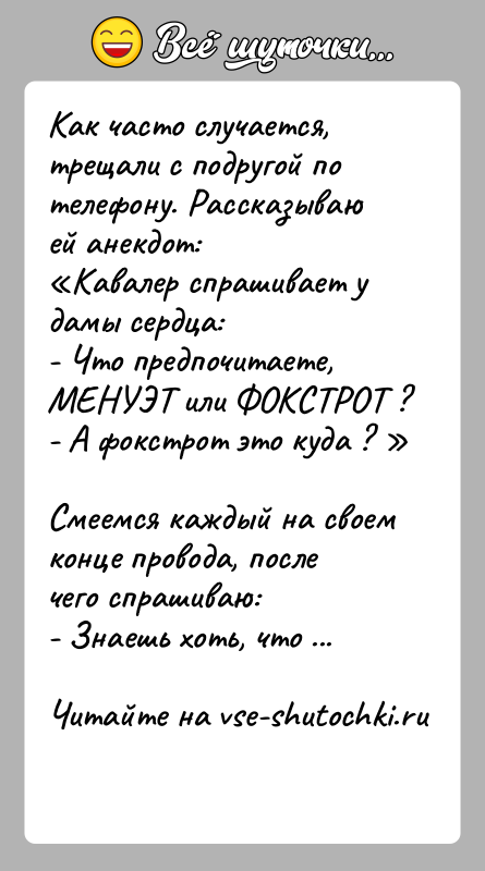 История: Как часто случается, трещали с подругой по телефону. Рассказываюей анекдот: Кавалер спрашивает у дамы сердца:- Что предпочитаете, МЕНУЭТ или ФОКСТРОТ ?-