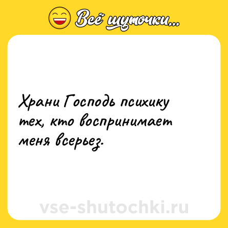 Шутка: Храни Господь психику тех, кто воспринимает меня всерьез.