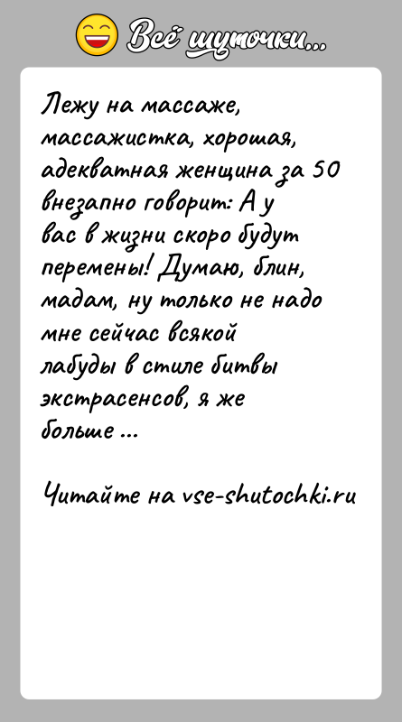 История: Лежу на массаже, массажистка, хорошая, адекватная женщина за 50 внезапно говорит: А у вас в жизни скоро будут перемены! Думаю,