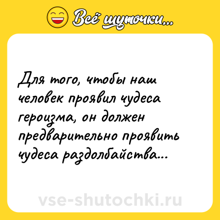 Шутка: Для того, чтобы наш человек проявил чудеса героизма, он должен предварительно проявить чудеса раздолбайства...