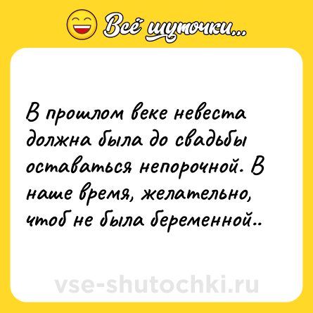 Шутка: В прошлом веке невеста должна была до свадьбы оставаться непорочной. В наше время, желательно, чтоб не была беременной..