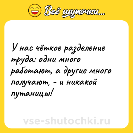 Шутка: У нас чёткое разделение труда: одни много работают, а другие много получают, - и никакой путаницы!