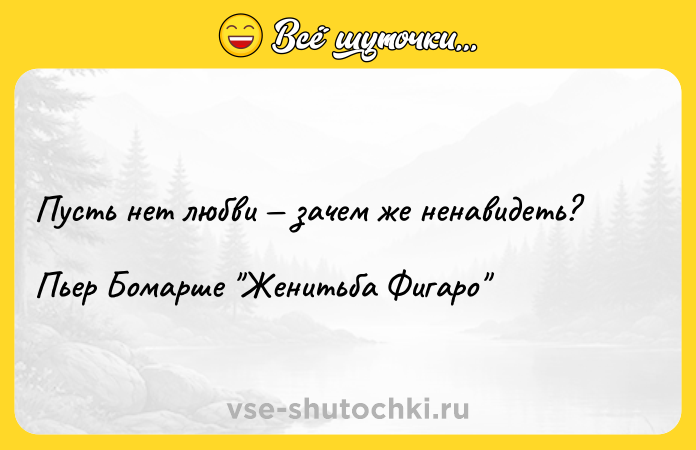 Цитата: Пусть нет любви зачем же ненавидеть? Пьер Бомарше Женитьба Фигаро