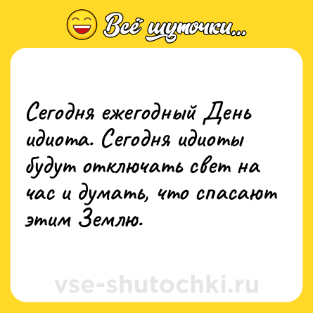 Шутка: Сегодня ежегодный День идиота. Сегодня идиоты будут отключать свет на час и думать, что спасают этим Землю.