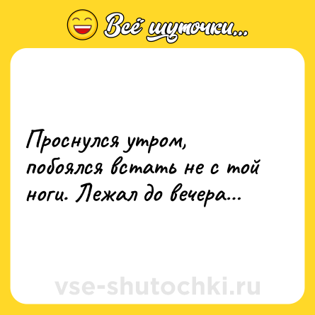 Шутка: Проснулся утром, побоялся встать не с той ноги. Лежал до вечера…