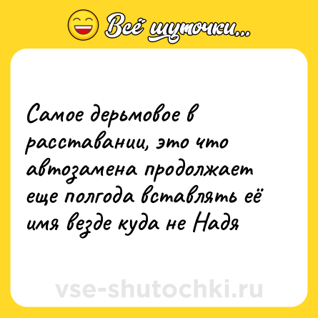 Шутка: Самое дерьмовое в расставании, это что автозамена продолжает еще полгода вставлять её имя везде куда не Надя