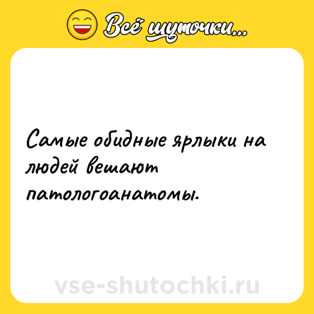 Шутка: Самые обидные ярлыки на людей вешают патологоанатомы.