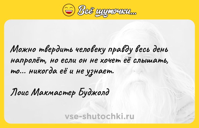 Цитата: Можно твердить человеку правду весь день напролёт, но если он не хочет её слышать, то никогда её и не узнает.Лоис Макмастер Буджолд