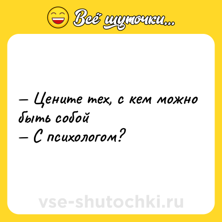 Шутка: — Цените тех, с кем можно быть собой <br>— С психологом?