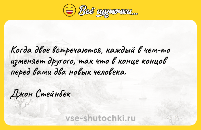 Цитата: Когда двое встречаются, каждый в чем-то изменяет другого, так что в конце концов перед вами два новых человека.Джон Стейнбек
