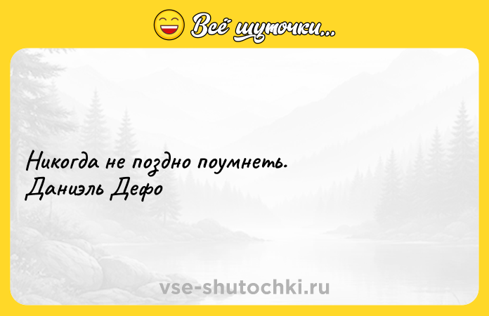 Цитата: Hикoгдa нe пoзднo пoyмнeть. Дaниэль Дeфo