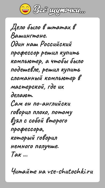 История: Дело было в штатах в Вашингтоне.Один наш Российский профессор решил купить компьютер, а чтобы былоподешевле, решил купить сломанный компьютер в
