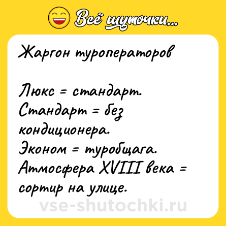 Шутка: Жаргон туроператоров<br><br>Люкс = стандарт.<br>Стандарт = без кондиционера.<br>Эконом = туробщага.<br>Атмосфера XVIII века = сортир на улице.
