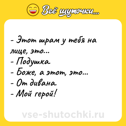 Шутка: - Этот шрам у тебя на лице, это...- Подушка.- Боже, а этот, это...- От дивана.- Мой герой!