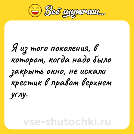 Шутка: Я из того поколения, в котором, когда надо было закрыть окно, не искали крестик в правом верхнем углу.
