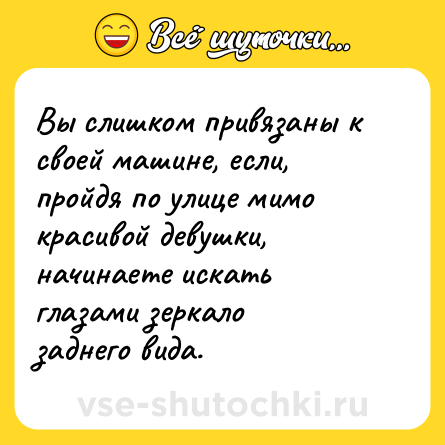 Шутка: Вы слишком привязаны к своей машине, если, пройдя по улице мимо красивой девушки, начинаете искать глазами зеркало заднего вида.