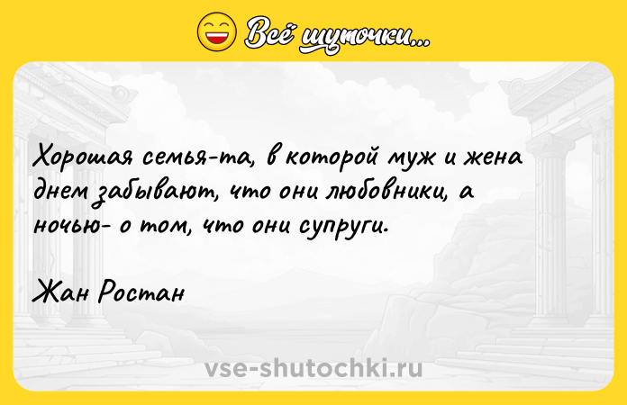 Цитата: Хорошая семья-та, в которой муж и жена днем забывают, что они любовники, а ночью- о том, что они супруги.Жан Ростан