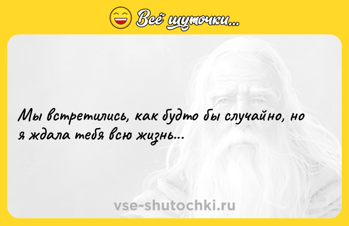Цитата: Мы встретились, как будто бы случайно, но я ждала тебя всю жизнь...