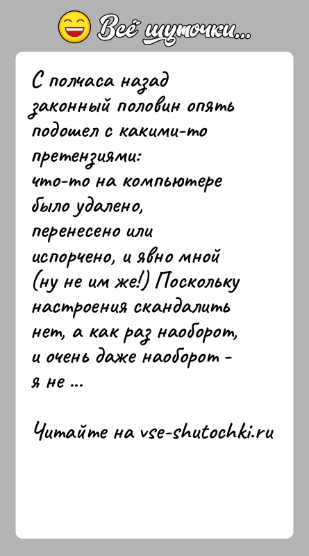 История: С полчаса назад законный половин опять подошел с какими-то претензиями:что-то на компьютере было удалено, перенесено или испорчено, и явно мной(ну