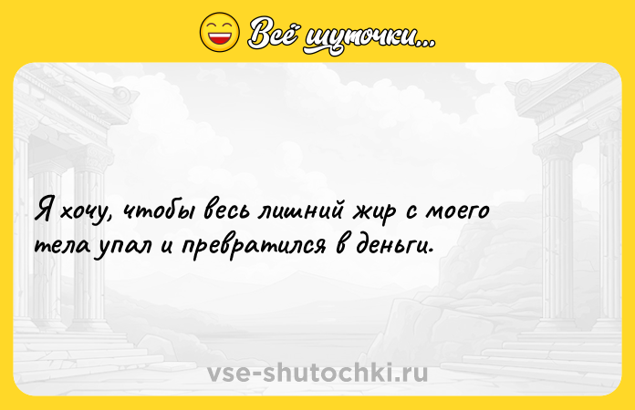 Цитата: Я хочу, чтобы весь лишний жир с моего тела упал и превратился в деньги.