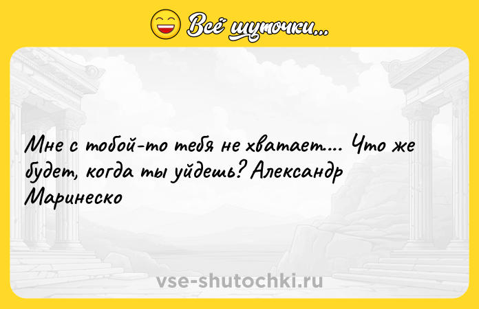 Цитата: Мне с тобой-то тебя не хватает.... Что же будет, когда ты уйдешь? Александр Маринеско