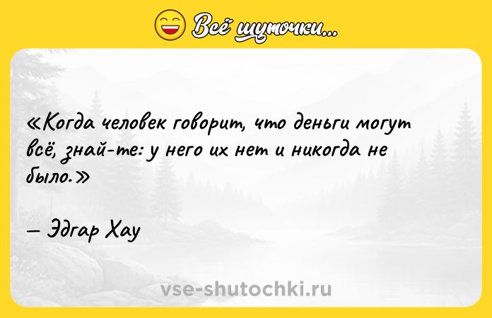 Цитата: Когда человек говорит, что деньги могут всё, знай те: у него их нет и никогда не было.Эдгар Хау