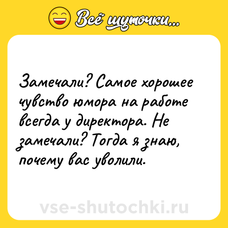 Шутка: Замечали? Самое хорошее чувство юмора на работе всегда у директора. Не замечали? Тогда я знаю, почему вас уволили.