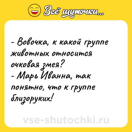 Шутка: - Вовочка, к какой группе животных относится очковая змея?<br>- Марь Иванна, так понятно, что к группе близоруких!