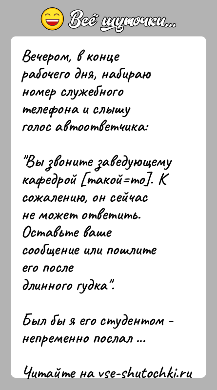 История: Вечером, в конце рабочего дня, набираю номер служебного телефона и слышуголос автоответчика: Вы звоните заведующему кафедрой такой то . К сожалению, он сейчасне