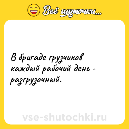Шутка: В бригаде грузчиков каждый рабочий день - разгрузочный.