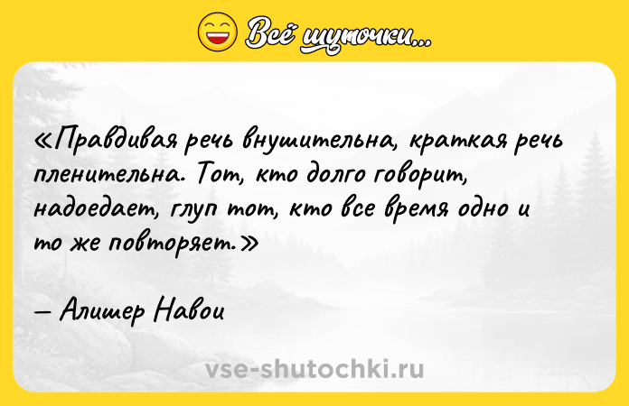 Цитата: Правдивая речь внушительна, краткая речь пленительна. Тот, кто долго говорит, надоедает, глуп тот, кто все время одно и то же повторяет.Алишер Навои
