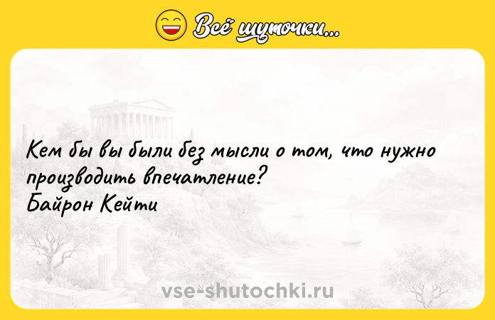 Цитата: Кем бы вы были без мысли о том, что нужно производить впечатление? Байрон Кейти