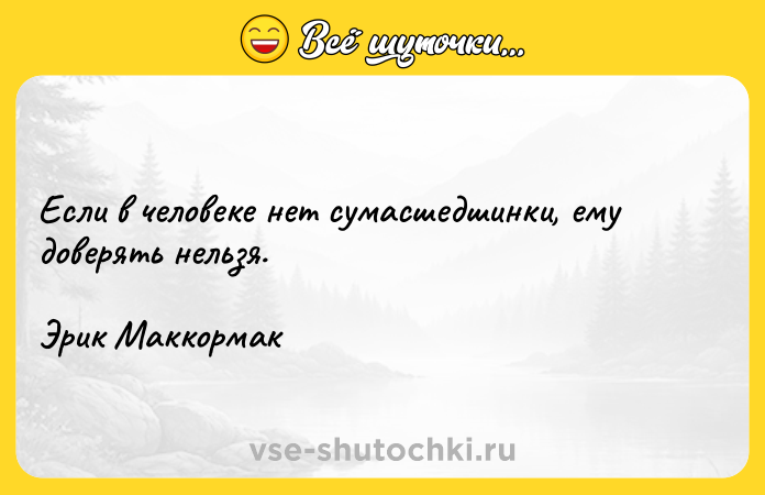 Цитата: Если в человеке нет сумасшедшинки, ему доверять нельзя.Эрик Маккормак