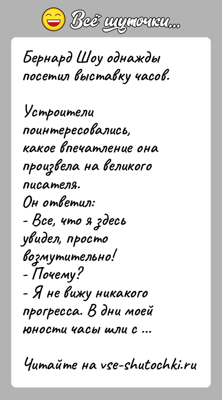 История: Бернард Шоу однажды посетил выставку часов. Устроители поинтересовались, какое впечатление она произвела на великого писателя. Он ответил:- Все, что я
