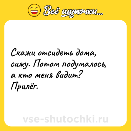Шутка: Скажи отсидеть дома, сижу. Потом подумалось, а кто меня видит? Прилёг.