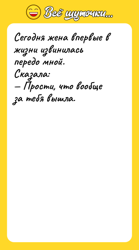 Шутка: Сегодня жена впервые в жизни извинилась передо мной.Сказала: Прости, что вообще за тебя вышла.