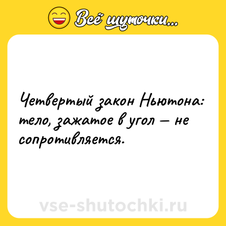 Шутка: Четвертый закон Ньютона: тело, зажатое в угол — не сопротивляется.