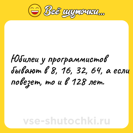 Шутка: Юбилеи у программистов бывают в 8, 16, 32, 64, а если повезет, то и в 128 лет.